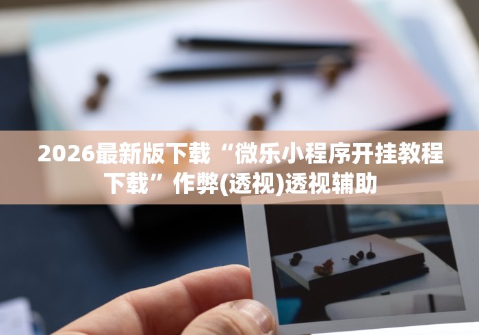 2026最新版下载“微乐小程序开挂教程下载	”作弊(透视)透视辅助