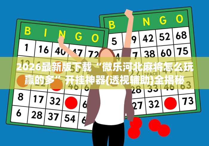 2026最新版下载“微乐河北麻将怎么玩赢的多”开挂神器{透视辅助}全揭秘