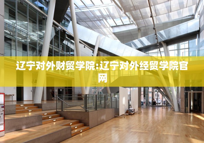 辽宁对外财贸学院:辽宁对外经贸学院官网