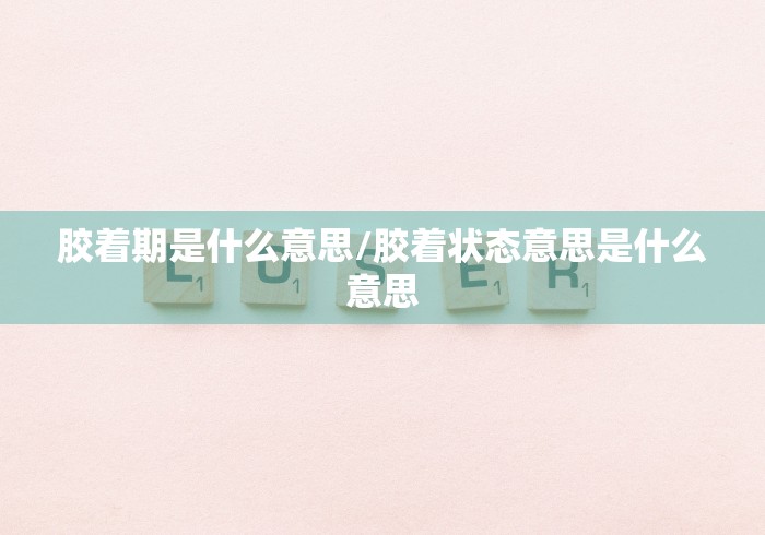 胶着期是什么意思/胶着状态意思是什么意思 胶着期是什么意思/胶着状态意思是什么意思
