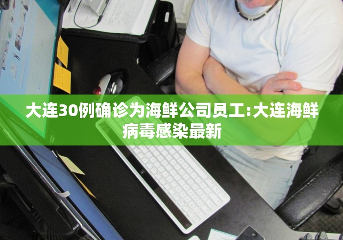 大连30例确诊为海鲜公司员工:大连海鲜病毒感染最新