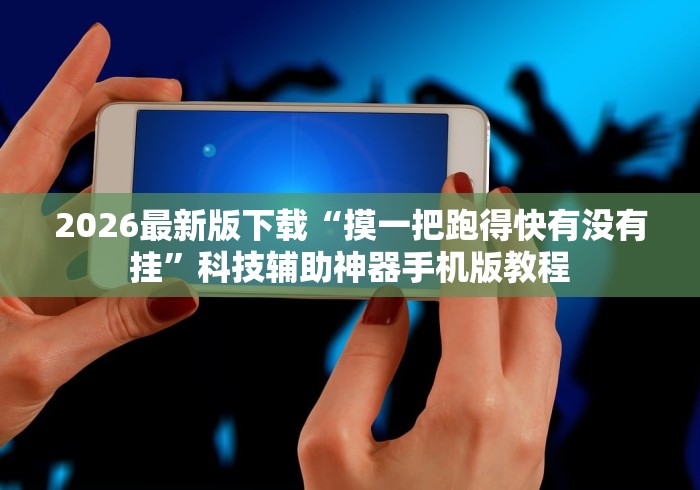2026最新版下载“摸一把跑得快有没有挂	”科技辅助神器手机版教程