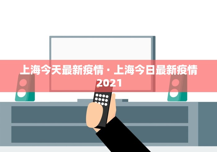 上海今天最新疫情 · 上海今日最新疫情2021