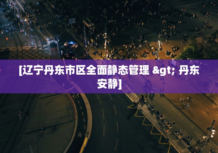 [辽宁丹东市区全面静态管理 > 丹东安静]