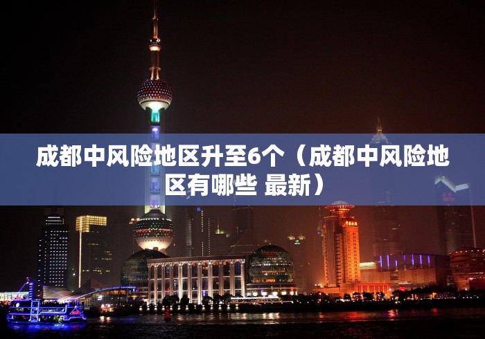 成都中风险地区升至6个（成都中风险地区有哪些 最新）
