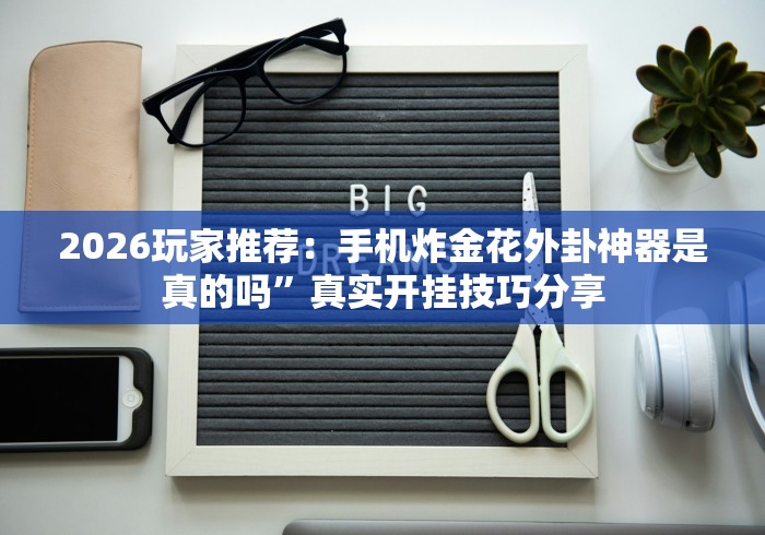 2026玩家推荐：手机炸金花外卦神器是真的吗”真实开挂技巧分享