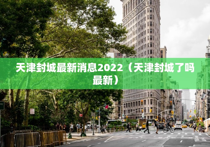 天津封城最新消息2022（天津封城了吗最新）