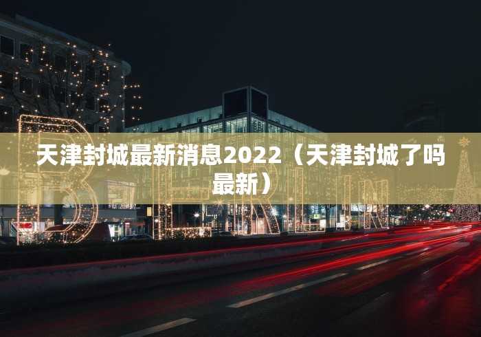 天津封城最新消息2022（天津封城了吗最新）