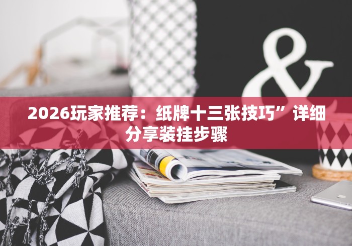 2026玩家推荐：纸牌十三张技巧”详细分享装挂步骤