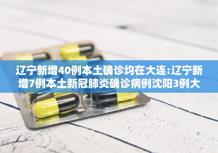 辽宁新增40例本土确诊均在大连:辽宁新增7例本土新冠肺炎确诊病例沈阳3例大连4例