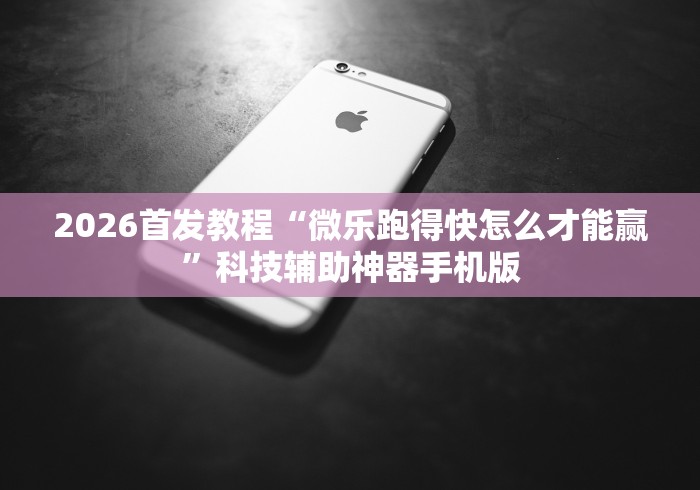 2026首发教程“微乐跑得快怎么才能赢	”科技辅助神器手机版
