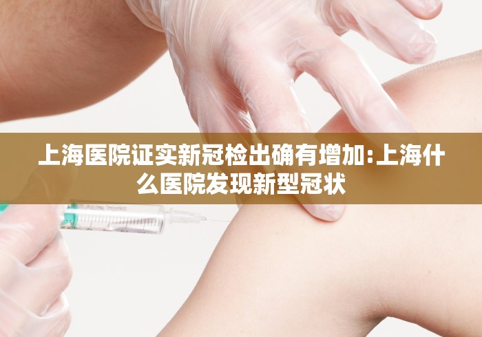 上海医院证实新冠检出确有增加:上海什么医院发现新型冠状