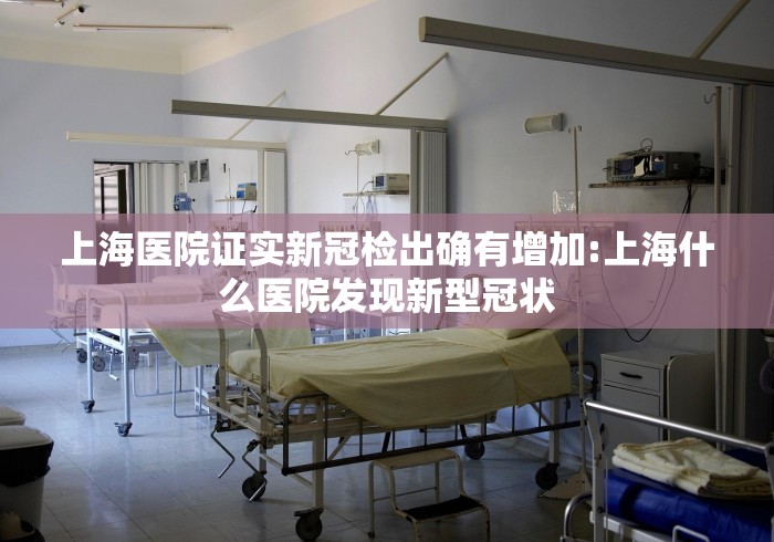 上海医院证实新冠检出确有增加:上海什么医院发现新型冠状