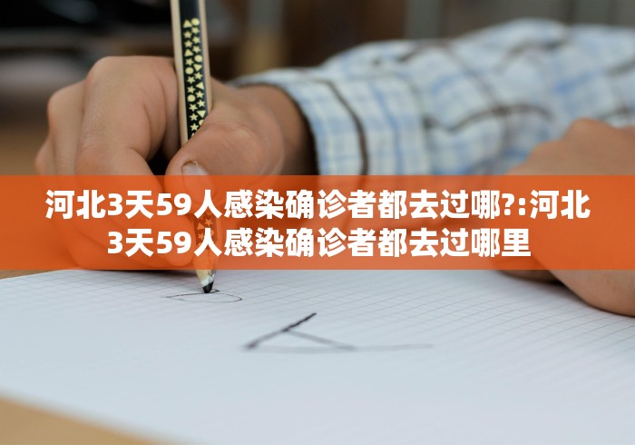 河北3天59人感染确诊者都去过哪?:河北3天59人感染确诊者都去过哪里