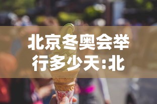 北京冬奥会举行多少天:北京冬奥会多少天结束的