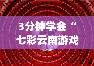 3分钟学会“七彩云南游戏到底有没有挂(透视)”开挂(透视)辅助教程