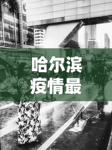 哈尔滨疫情最新消息今天又增加9人/哈尔滨疫情最新通告 哈尔滨疫情最新消息今天又增加9人/哈尔滨疫情最新通告