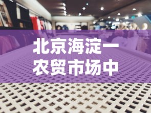 北京海淀一农贸市场中发现1例阳性:北京海淀区农贸批发市场
