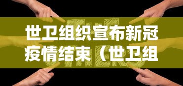 世卫组织宣布新冠疫情结束（世卫组织 疫情结束）