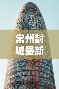 常州封城最新消息2021(常州封城最新消息2021年) 常州封城最新消息2021(常州封城最新消息2021年)