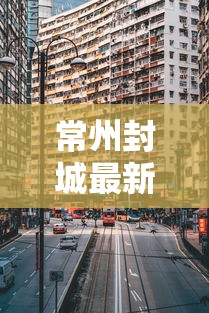 常州封城最新消息2021（常州封城最新消息2021年）