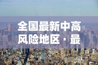 全国最新中高风险地区 · 最新全国中高风险区县列表