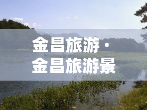 金昌旅游 · 金昌旅游景点有哪些地方