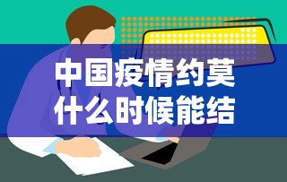 中国疫情约莫什么时候能结束:中国疫情什么时候能完全结束