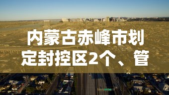 内蒙古赤峰市划定封控区2个	、管控区3个:赤峰市疫情封城