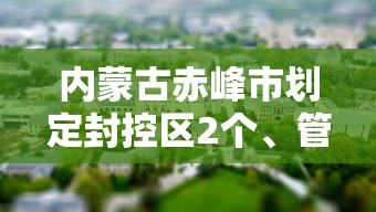 内蒙古赤峰市划定封控区2个、管控区3个:赤峰市疫情封城