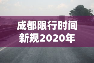 成都限行时间新规2020年7月（成都限行时间2021年）