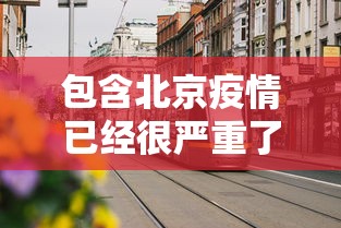 包含北京疫情已经很严重了的词条 包含北京疫情已经很严重了的词条