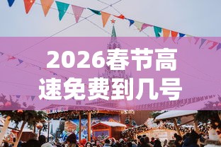 2026春节高速免费到几号结束:2022年春节高速免费几天 2026春节高速免费到几号结束:2022年春节高速免费几天