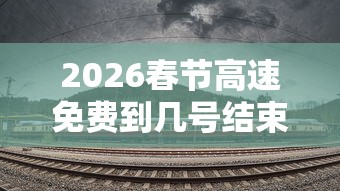 2026春节高速免费到几号结束:2022年春节高速免费几天