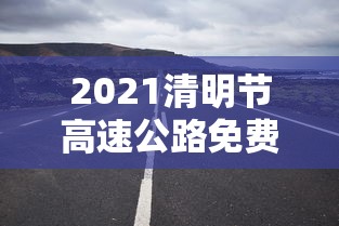 2021清明节高速公路免费吗?/2021年清明节期间高速公路免费吗