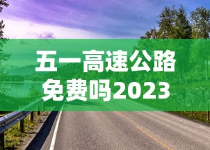五一高速公路免费吗2023年（2021年五一高速公路免费几天?）