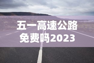 五一高速公路免费吗2023年（2021年五一高速公路免费几天?）