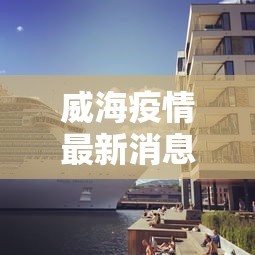 威海疫情最新消息今天又增加9人:威海疫情最新报道