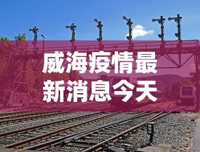 威海疫情最新消息今天又增加9人:威海疫情最新报道