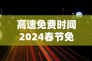 高速免费时间2024春节免费时间/高速免费时间春节最新