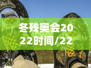 冬残奥会2022时间/22年冬残奥会