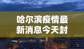 哈尔滨疫情最新消息今天封城了 · 哈尔滨疫情最新消息分布
