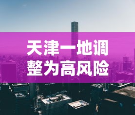 天津一地调整为高风险地区/天津高风险地区是哪里 天津一地调整为高风险地区/天津高风险地区是哪里