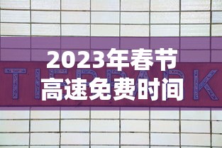 2023年春节高速免费时间表:2022春节高速免费时间