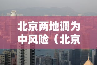 北京两地调为中风险(北京中风险区降为1个) 北京两地调为中风险(北京中风险区降为1个)