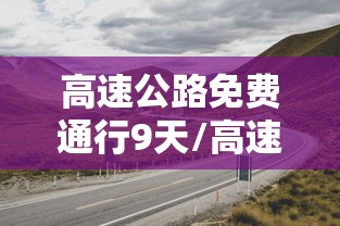 高速公路免费通行9天/高速路免费几天? 高速公路免费通行9天/高速路免费几天?