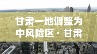 甘肃一地调整为中风险区 · 甘肃是中风险还是低风险