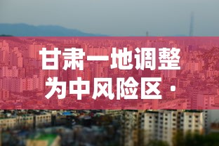 甘肃一地调整为中风险区 · 甘肃是中风险还是低风险