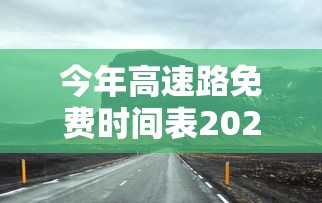今年高速路免费时间表2024/今年高速免费到几时