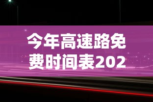 今年高速路免费时间表2024/今年高速免费到几时